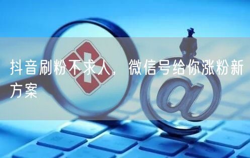 抖音刷粉不求人，微信号给你涨粉新方案