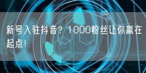 新号入驻抖音？1000粉丝让你赢在起点！