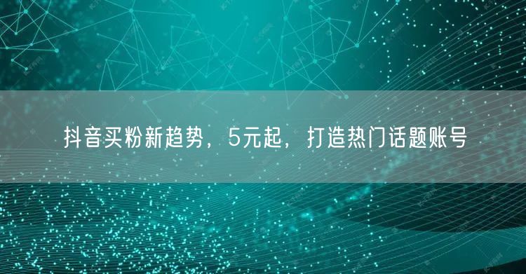 抖音买粉新趋势，5元起，打造热门话题账号