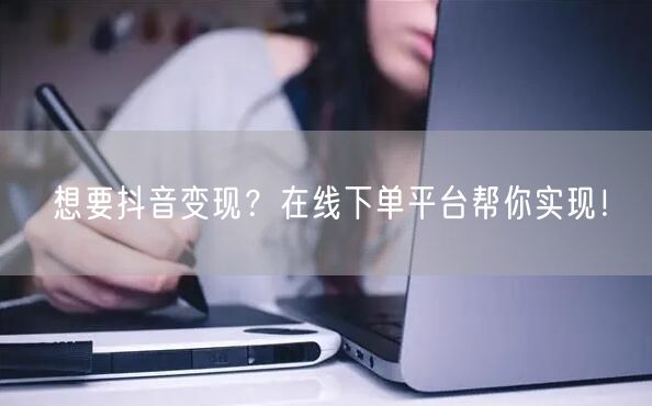 想要抖音变现？在线下单平台帮你实现！