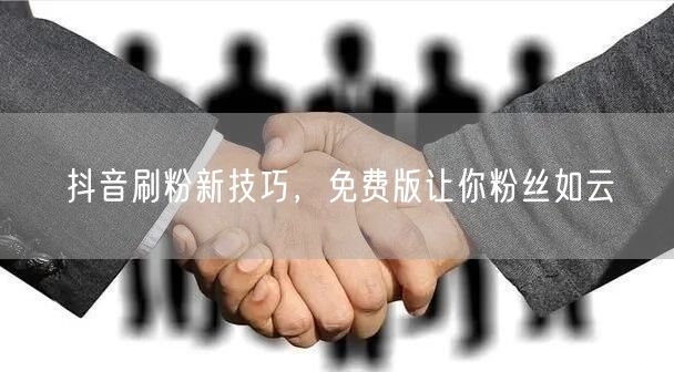 抖音刷粉新技巧，免费版让你粉丝如云
