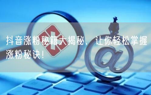 抖音涨粉秘籍大揭秘，让你轻松掌握涨粉秘诀！