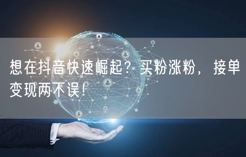 想在抖音快速崛起？买粉涨粉，接单变现两不误！