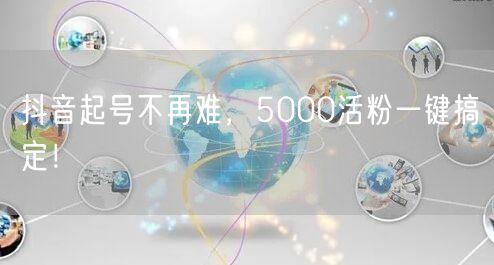 抖音起号不再难，5000活粉一键搞定！