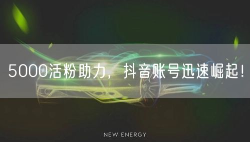 5000活粉助力，抖音账号迅速崛起！