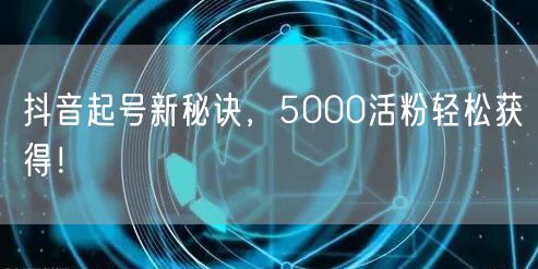 抖音起号新秘诀，5000活粉轻松获得！