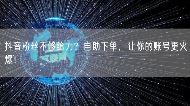 抖音粉丝不够给力？自助下单，让你的账号更火爆！