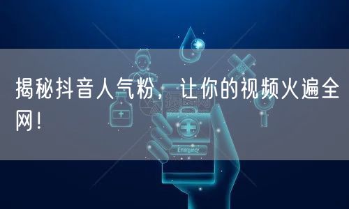 揭秘抖音人气粉，让你的视频火遍全网！