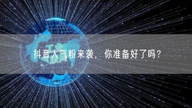 抖音人气粉来袭，你准备好了吗？