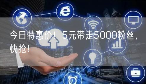 今日特惠价！5元带走5000粉丝，快抢！