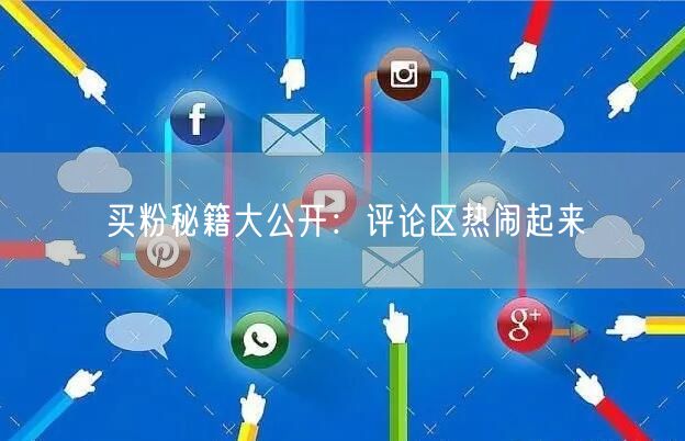买粉秘籍大公开：评论区热闹起来