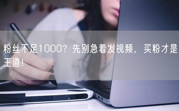 粉丝不足1000?先别急着发视频,买粉才是王道!