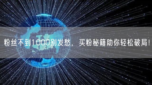 粉丝不到1000别发愁，买粉秘籍助你轻松破局！