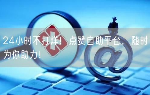 24小时不打烊！点赞自助平台，随时为你助力！