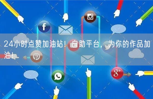 24小时点赞加油站！自助平台，为你的作品加油！