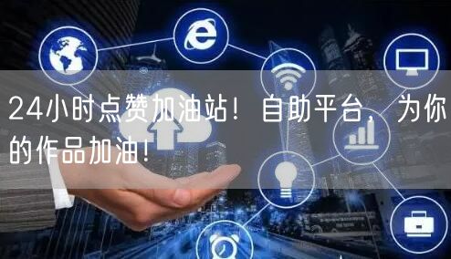 24小时点赞加油站！自助平台，为你的作品加油！