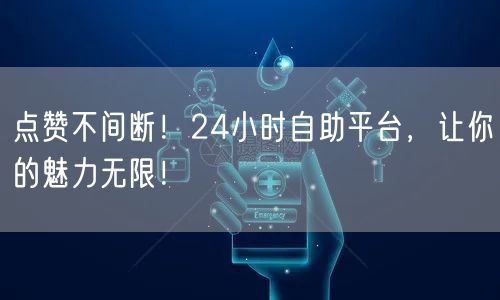 点赞不间断！24小时自助平台，让你的魅力无限！