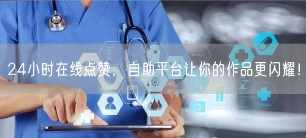 24小时在线点赞，自助平台让你的作品更闪耀！