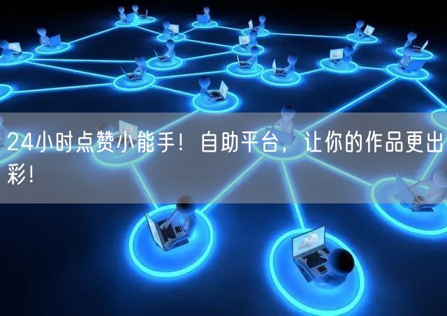24小时点赞小能手！自助平台，让你的作品更出彩！