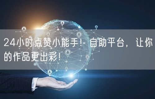 24小时点赞小能手！自助平台，让你的作品更出彩！
