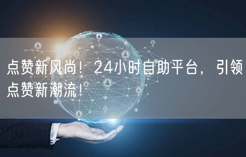 点赞新风尚！24小时自助平台，引领点赞新潮流！