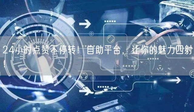 24小时点赞不停转！自助平台，让你的魅力四射！