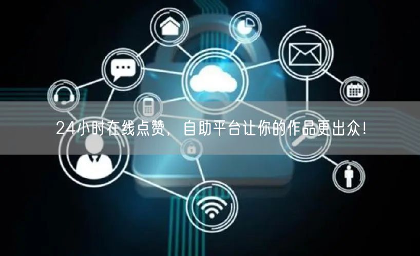 24小时在线点赞，自助平台让你的作品更出众！