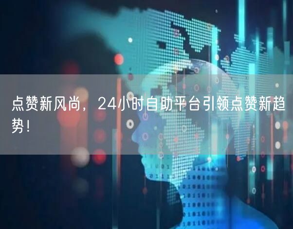点赞新风尚，24小时自助平台引领点赞新趋势！