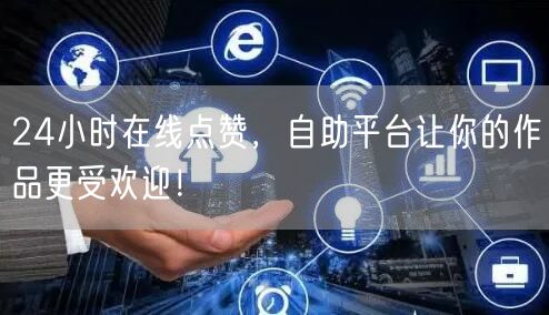 24小时在线点赞，自助平台让你的作品更受欢迎！