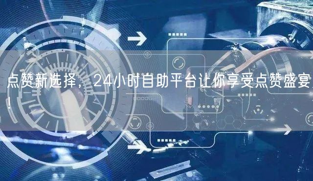 点赞新选择，24小时自助平台让你享受点赞盛宴！