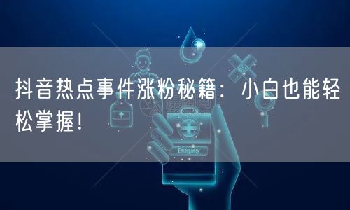 抖音热点事件涨粉秘籍：小白也能轻松掌握！