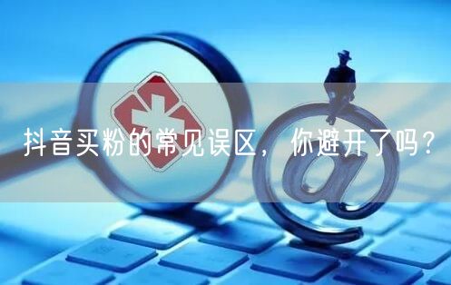 抖音买粉的常见误区，你避开了吗？