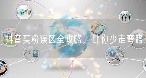 抖音买粉误区全攻略，让你少走弯路