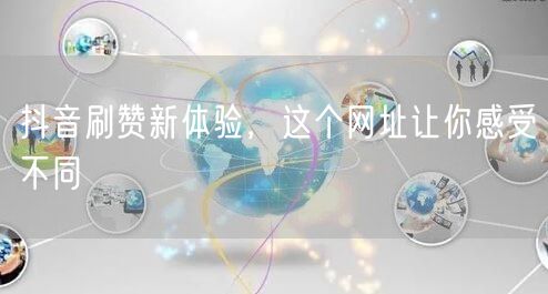 抖音刷赞新体验，这个网址让你感受不同