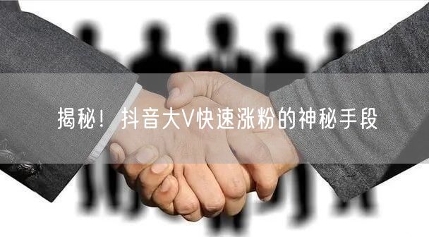 揭秘！抖音大V快速涨粉的神秘手段
