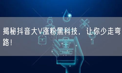 揭秘抖音大V涨粉黑科技，让你少走弯路！