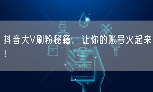 抖音大V刷粉秘籍，让你的账号火起来！