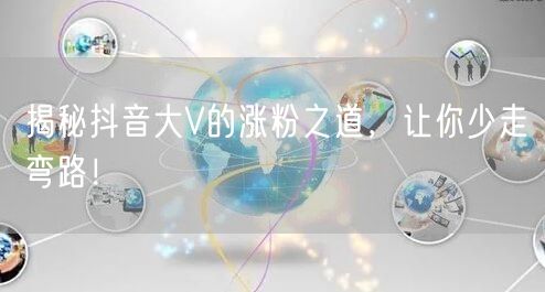 揭秘抖音大V的涨粉之道，让你少走弯路！