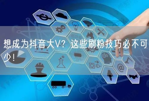 想成为抖音大V？这些刷粉技巧必不可少！