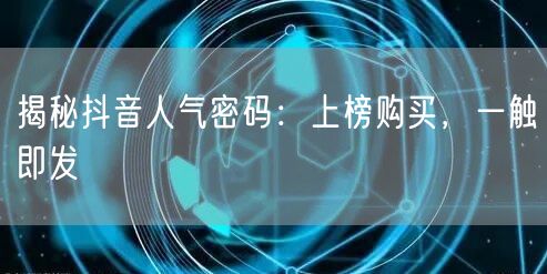 揭秘抖音人气密码：上榜购买，一触即发