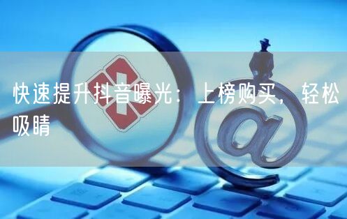 快速提升抖音曝光：上榜购买，轻松吸睛