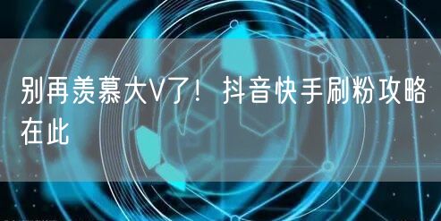 别再羡慕大V了！抖音快手刷粉攻略在此