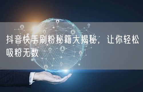 抖音快手刷粉秘籍大揭秘，让你轻松吸粉无数