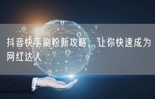 抖音快手刷粉新攻略，让你快速成为网红达人