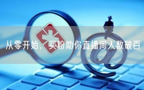 从零开始，买粉助你直播间人数破百