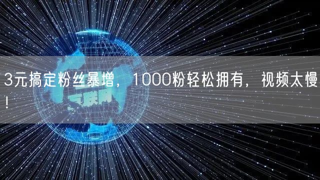 3元搞定粉丝暴增，1000粉轻松拥有，视频太慢！