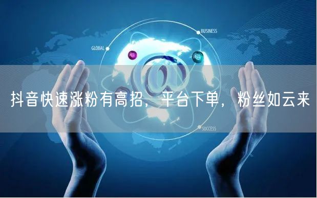 抖音快速涨粉有高招，平台下单，粉丝如云来