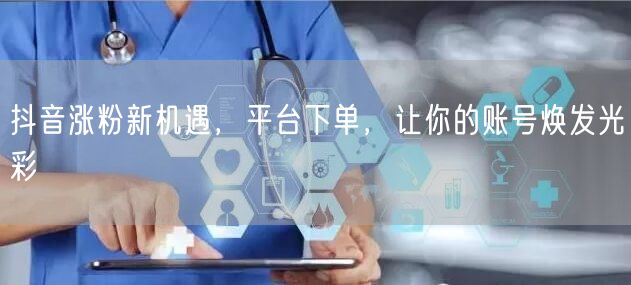 抖音涨粉新机遇，平台下单，让你的账号焕发光彩