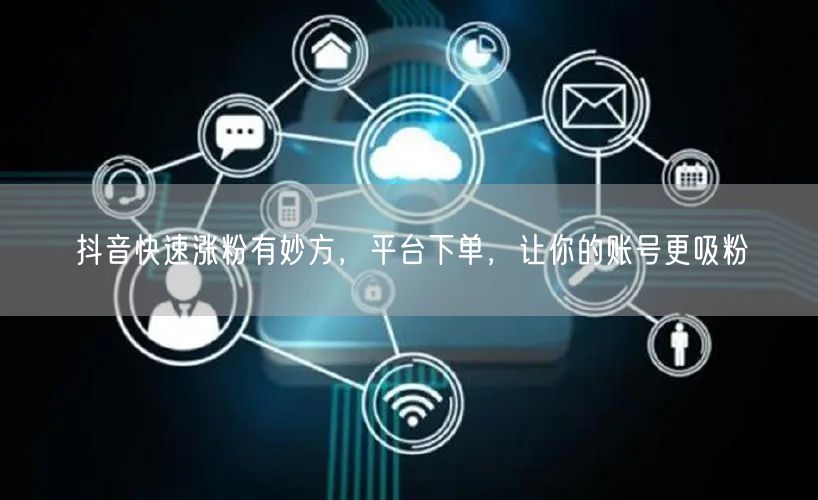 抖音快速涨粉有妙方，平台下单，让你的账号更吸粉