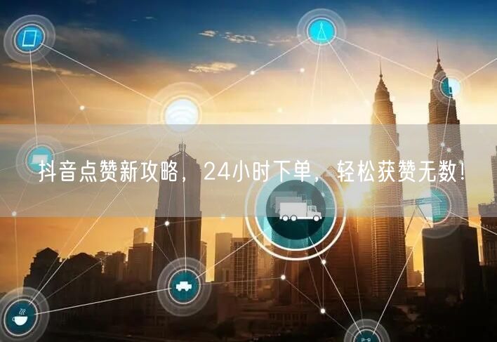 抖音点赞新攻略，24小时下单，轻松获赞无数！